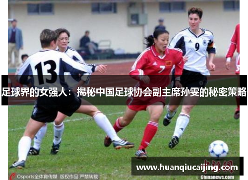 足球界的女强人：揭秘中国足球协会副主席孙雯的秘密策略